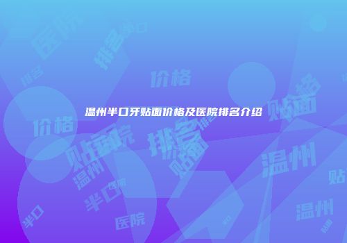 温州半口牙贴面价格及医院排名介绍