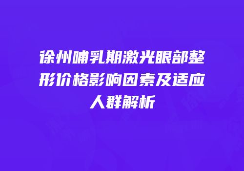 徐州哺乳期激光眼部整形价格影响因素及适应人群解析