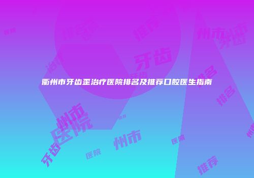 衢州市牙齿歪治疗医院排名及推荐口腔医生指南