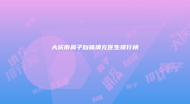 大庆市鼻子自体填充医生排行榜
