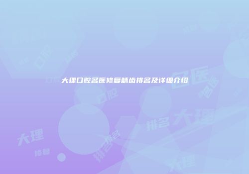 大理口腔名医修复龋齿排名及详细介绍