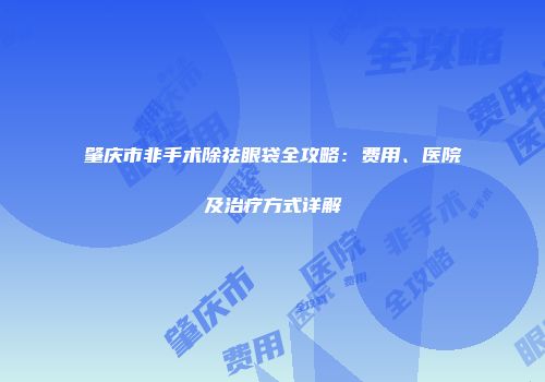 肇庆市非手术除祛眼袋全攻略：费用、医院及治疗方式详解