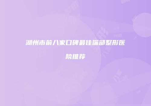 湖州市前八家口碑最佳嘴部整形医院推荐
