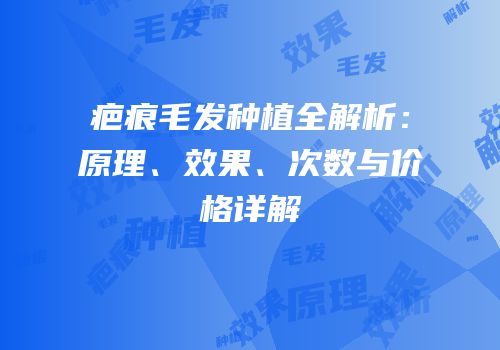 疤痕毛发种植全解析：原理、效果、次数与价格详解