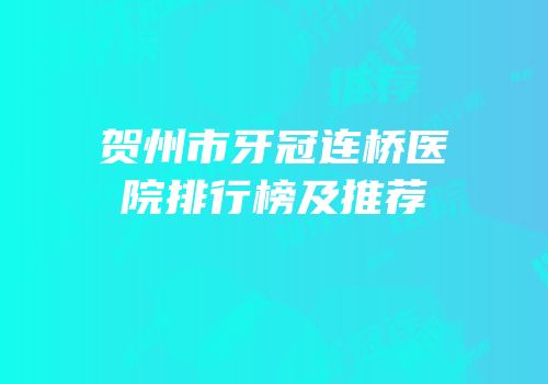 贺州市牙冠连桥医院排行榜及推荐