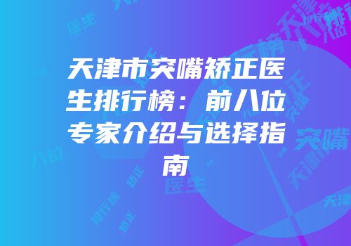天津市突嘴矫正医生排行榜：前八位专家介绍与选择指南