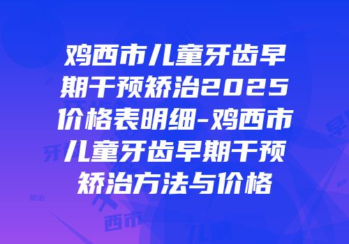 鸡西市儿童牙齿早期干预矫治2025价格表明细-鸡西市儿童牙齿早期干预矫治方法与价格
