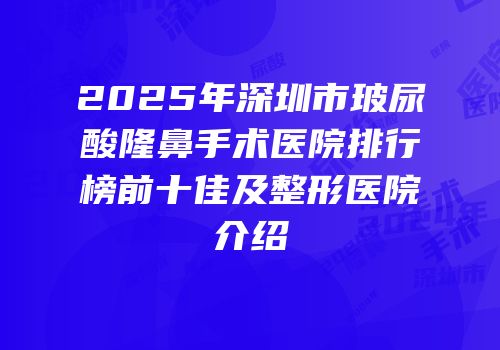 2025年深圳市玻尿酸隆鼻手术医院排行榜前十佳及整形医院介绍