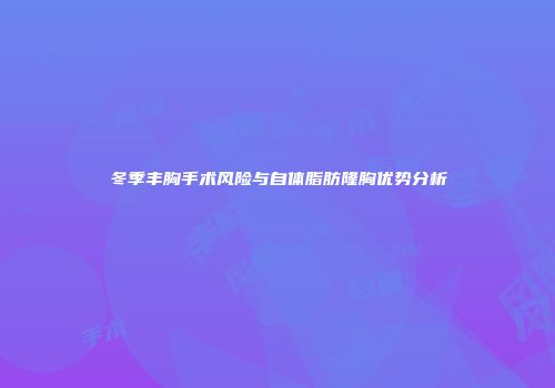 冬季丰胸手术风险与自体脂肪隆胸优势分析