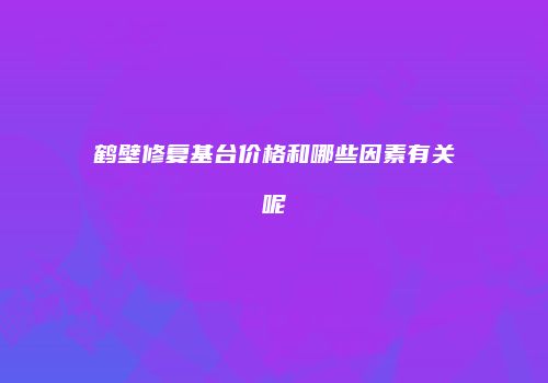 鹤壁修复基台价格和哪些因素有关呢