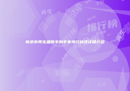 新余市再生细胞丰胸专家排行榜及详细介绍