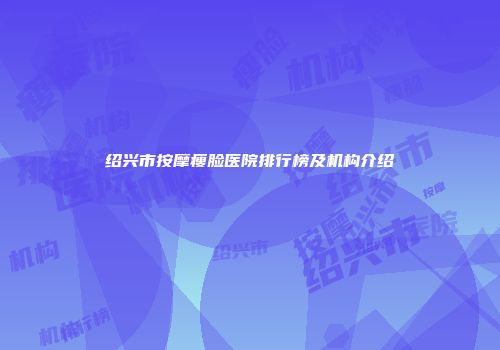 绍兴市按摩瘦脸医院排行榜及机构介绍