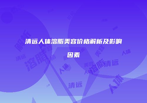 清远人体溶脂美容价格解析及影响因素