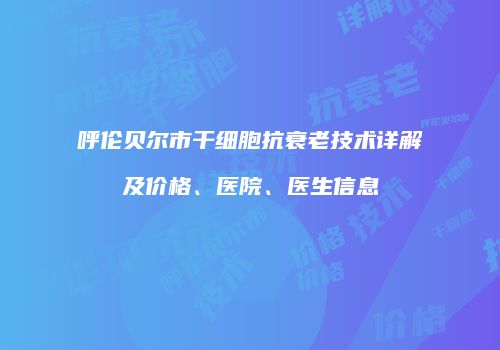 呼伦贝尔市干细胞抗衰老技术详解及价格、医院、医生信息