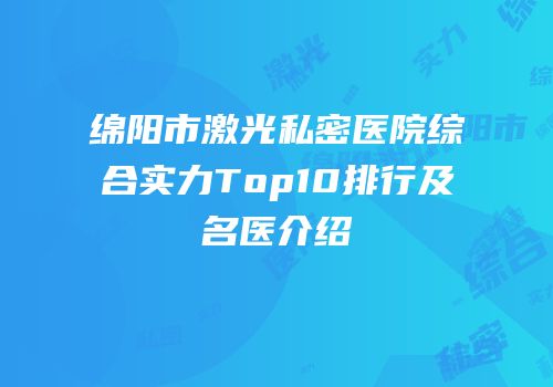 绵阳市激光私密医院综合实力Top10排行及名医介绍