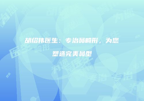 胡绍伟医生：专治鼻畸形，为您塑造完美鼻型