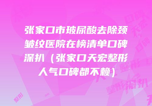 张家口市玻尿酸去除颈皱纹医院在榜清单口碑深扒（张家口天宏整形人气口碑都不赖）