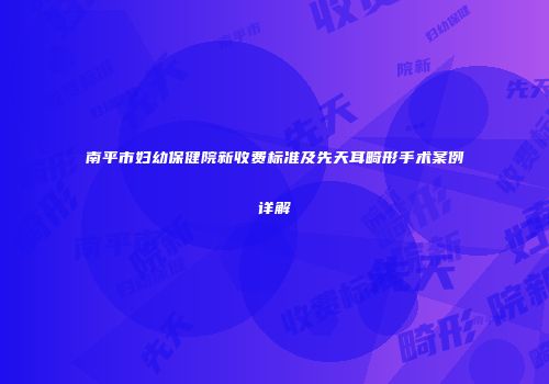 南平市妇幼保健院新收费标准及先天耳畸形手术案例详解
