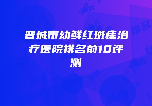 晋城市幼鲜红斑痣治疗医院排名前10评测