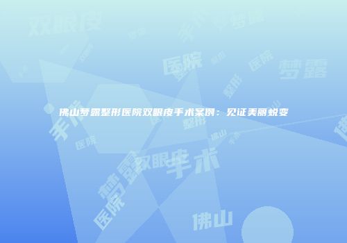 佛山梦露整形医院双眼皮手术案例：见证美丽蜕变