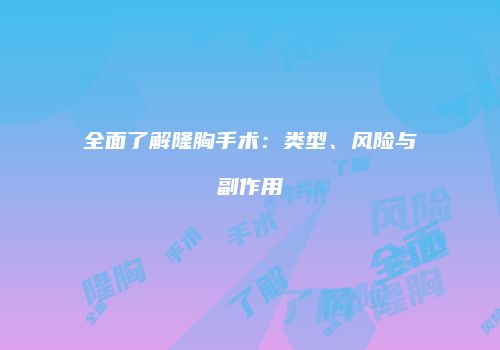 全面了解隆胸手术：类型、风险与副作用