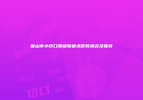 保山市小切口颞部除皱术医院排名及推荐