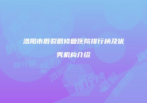 洛阳市唇裂唇修复医院排行榜及优秀机构介绍