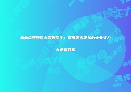 秦皇岛张雅丽与薛岩医生：整形美容领域的专业实力与患者口碑