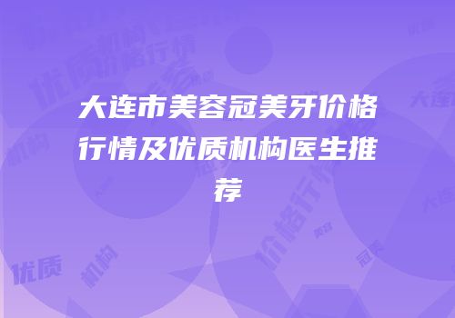 大连市美容冠美牙价格行情及优质机构医生推荐
