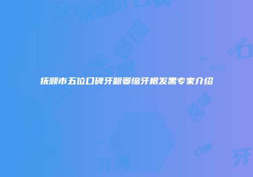抚顺市五位口碑牙龈萎缩牙根发黑专家介绍