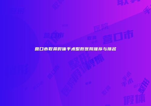 营口市取鼻假体手术整形医院推荐与排名