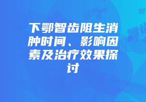 下鄂智齿阻生消肿时间、影响因素及治疗效果探讨