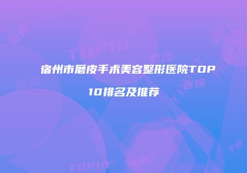 宿州市磨皮手术美容整形医院TOP10排名及推荐