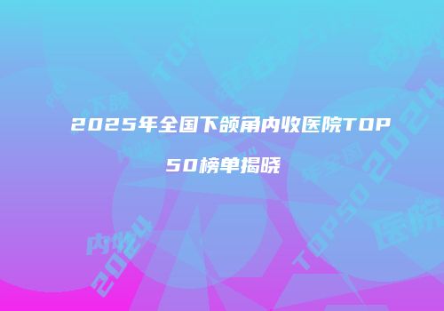 2025年全国下颌角内收医院TOP50榜单揭晓