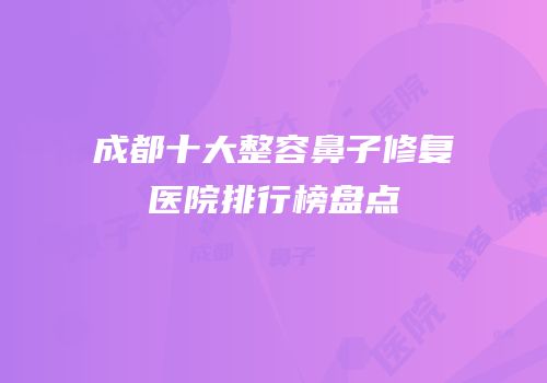 成都十大整容鼻子修复医院排行榜盘点