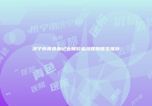 济宁市青色胎记去除价格及医院医生推荐