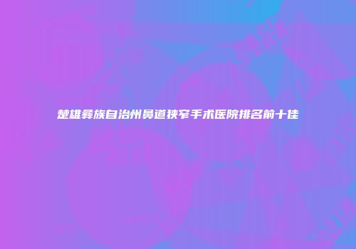 楚雄彝族自治州鼻道狭窄手术医院排名前十佳