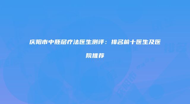 庆阳市中胚层疗法医生测评：排名前十医生及医院推荐