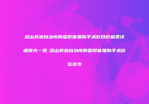 凉山彝族自治州韩国假体隆胸手术价目价格表详细曝光一览-凉山彝族自治州韩国假体隆胸手术价位多少