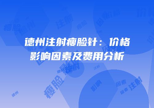德州注射瘦脸针：价格影响因素及费用分析