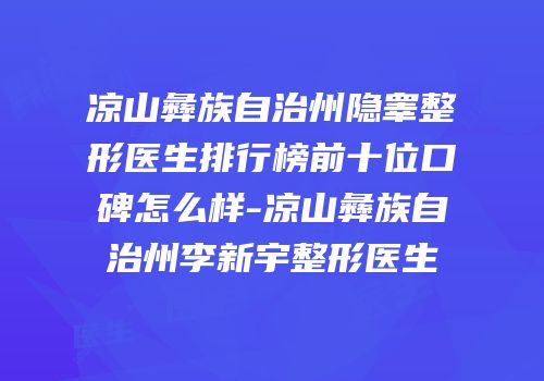 凉山彝族自治州隐睾整形医生排行榜前十位口碑怎么样-凉山彝族自治州李新宇整形医生