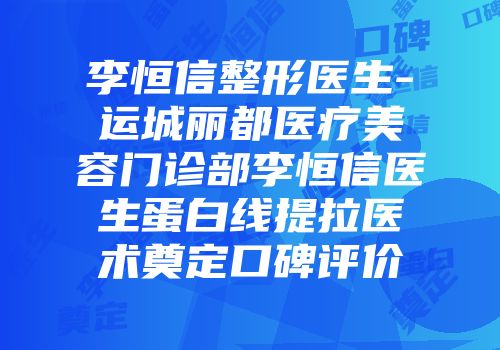 李恒信整形医生-运城丽都医疗美容门诊部李恒信医生蛋白线提拉医术奠定口碑评价