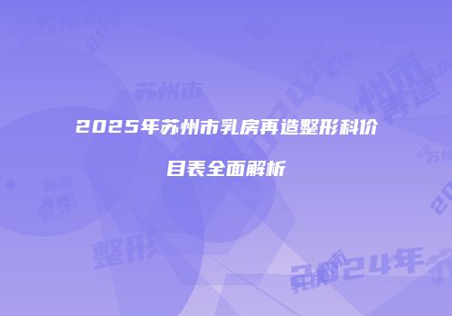 2025年苏州市乳房再造整形科价目表全面解析