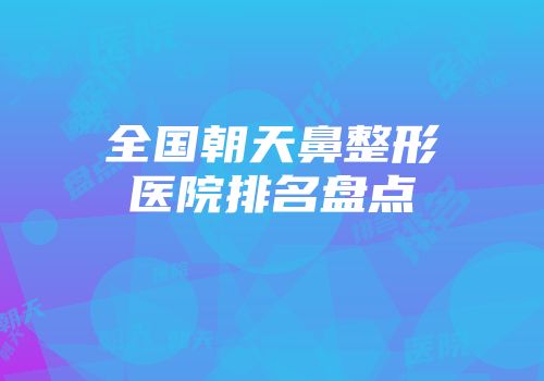 全国朝天鼻整形医院排名盘点