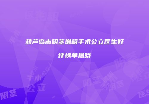葫芦岛市阴茎增粗手术公立医生好评榜单揭晓