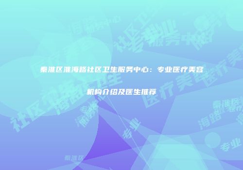 秦淮区淮海路社区卫生服务中心：专业医疗美容机构介绍及医生推荐