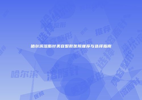 哈尔滨溶脂针美容整形医院推荐与选择指南