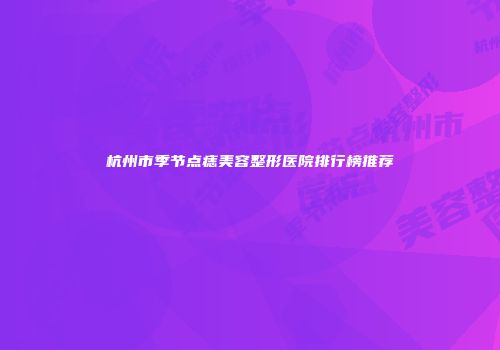 杭州市季节点痣美容整形医院排行榜推荐