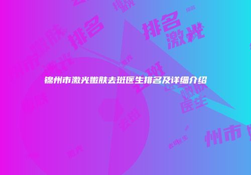 锦州市激光嫩肤去斑医生排名及详细介绍