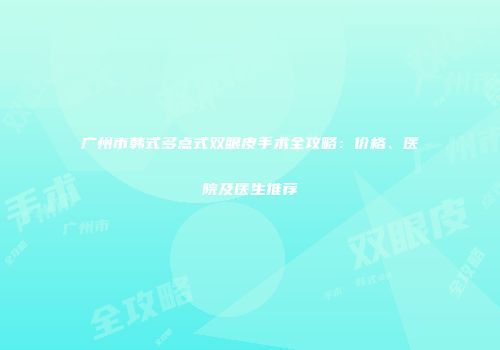 广州市韩式多点式双眼皮手术全攻略：价格、医院及医生推荐